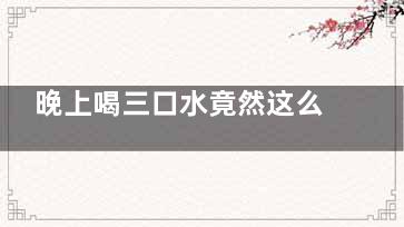 晚上喝三口水竟然这么重要,,,一般人我都不告诉他！,晚上喝三口水竟然这么难受
