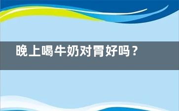 晚上喝牛奶对胃好吗？(晚上喝牛奶对胃有伤害吗)