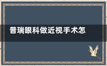 普瑞眼科做近视手术怎么样？展开介绍普瑞眼科近视矫正技术特色、价格表及患者评价