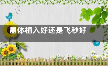 晶体植入好还是飞秒好？揭秘近视手术的两大热门选择！