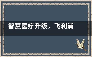 智慧医疗升级，飞利浦与腾讯加码移动医疗