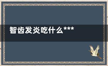 智齿发炎吃什么***药(智齿发炎吃什么药***止痛)