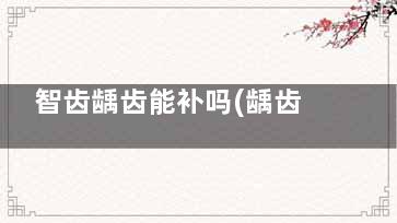 智齿龋齿能补吗(龋齿能补牙吗)