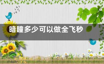 暗瞳多少可以做全飞秒手术？6.5~7mm之间的暗瞳患者更适合做全飞秒