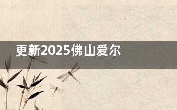 更新2025佛山爱尔眼科价目表！医院收费价格表曝光近视手术/白内障/OK镜/配镜等全项目收费！