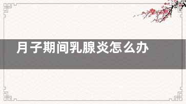 月子期间乳腺炎怎么办(月子期间乳腺炎是怎么引起的)
