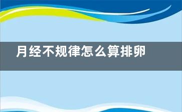 月经不规律怎么算排卵期(月经不规律怎么算周期天数)