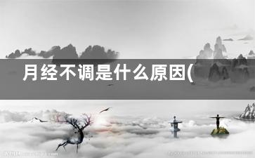 月经不调是什么原因(月经不调是什么颜色的血)