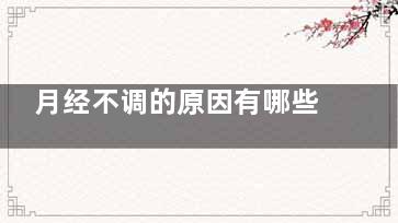 月经不调的原因有哪些(小姑娘月经不调的原因)
