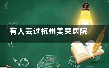 有人去过杭州美莱医院吗？一家正规整形医院，顾客多口碑好，带你了解真实用户评价