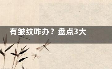 有皱纹咋办？盘点3大去皱纹的方法