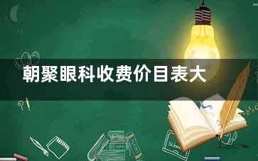 朝聚眼科收费价目表大揭秘：25年激光矫正7800元起、三焦点晶体2.5w+、角膜塑形镜低至4680+！
