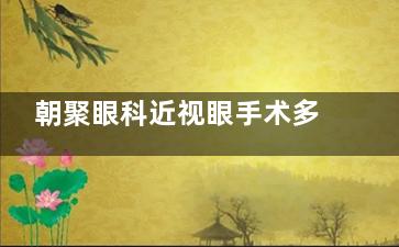 朝聚眼科近视眼手术多少钱？全激光、半飞秒、全飞秒以及ICL晶体植入这份清单帮你算明白！