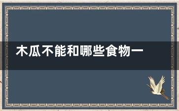 木瓜不能和哪些食物一起吃,木瓜不能和什么