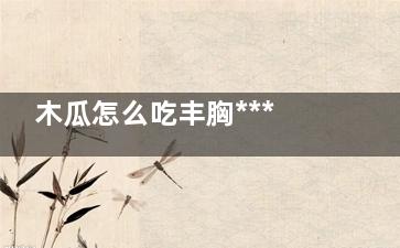 木瓜怎么吃丰胸***才能是***的呢