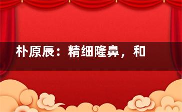 朴原辰：精细隆鼻，和谐自然才是真