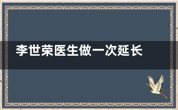 李世荣医生做一次延长手术多少钱？2025年全新价目表：5万到18万如何选？技术优势+避坑指南！