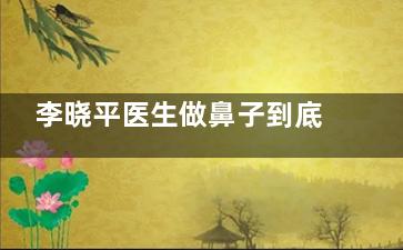 李晓平医生做鼻子到底靠谱吗？真人术例+技术解析，看完这篇再决定要不要面诊！
