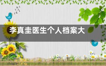 李真圭医生个人档案大公开！更擅长的整形项目有哪些？看看网友真实评价怎么说！