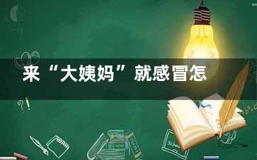 来“大姨妈”就感冒怎么改善(来大姨妈就来一点怎么回事)