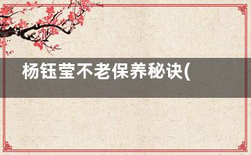 杨钰莹不老保养秘诀(杨钰莹保养得太好了)