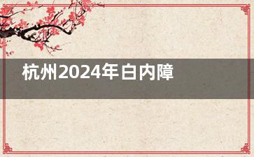 杭州2024年白内障免费政策详解，这些情况或可申请免费手术！