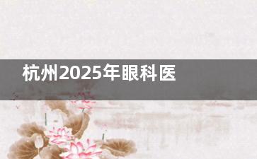 杭州2025年眼科医院收费价目表一览：近视矫正/白内障/OK镜/斜视矫正等费用都可查