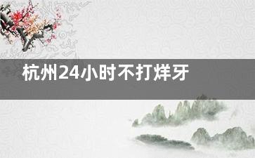 杭州24小时不打烊牙科实探！这几家紧急看牙不用等天亮，补牙/根管/种植牙全覆盖，价格透明无隐形消费！