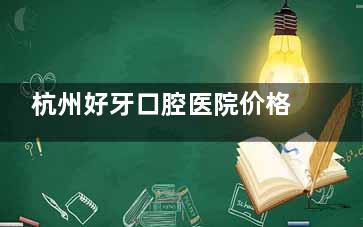 杭州好牙口腔医院价格表2026，种植牙单颗3980元起、隐形矫正19800元起、全瓷牙冠1500元起~