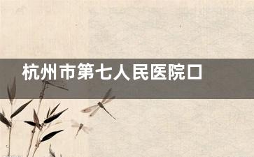 杭州市第七人民医院口腔科2025价格表：种植牙2000元起、牙齿矫正6000元起、补牙250元起