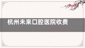 杭州未来口腔医院收费高吗？价目表揭秘：种植牙3000起/矫正5699起/全瓷牙2000+，中端定价无隐形消费！
