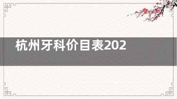 杭州牙科价目表2024揭晓，种植牙3980+牙齿矫正5800+牙冠6800+拔牙200+补牙300+