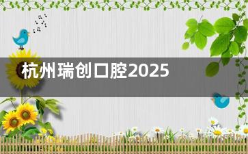 杭州瑞创口腔2025收费价目表公布，种牙/牙齿矫正/镶牙/补牙费用全部解析