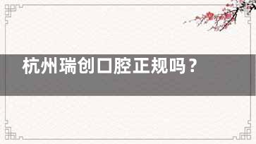 杭州瑞创口腔正规吗？医生技术、服务质量究竟如何？这里有你想了解的一手信息，快来一探究竟
