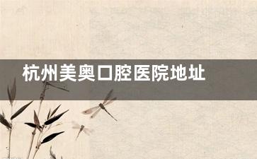 杭州美奥口腔医院地址在哪？西湖区学院路50号+上城区城星路89号，附地铁4号线/7号线直达攻略！