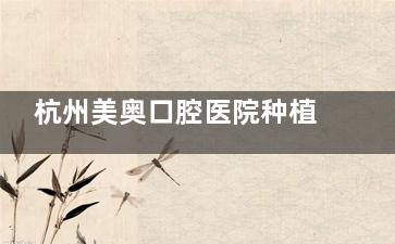 杭州美奥口腔医院种植牙价格是多少？国产/韩国/欧美种植体价格全公开，单颗1850元起省钱指南