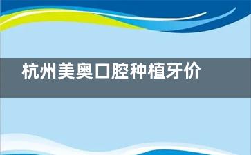 杭州美奥口腔种植牙价格表2025新版：1680元起种牙含冠+各品牌价格对比，西湖/上城双院可约！