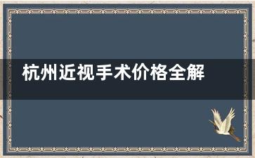 杭州近视手术价格全解析!ICL晶体3.5万+全飞秒1.8万+激光手术9K+