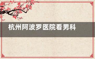 杭州阿波罗医院看男科怎么样？实力派医生坐诊，低能量冲击波治阳痿、显微吻合术解不育难题