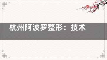 杭州阿波罗整形：技术实力与贴心服务的理想融合