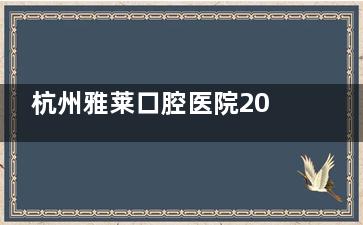 杭州雅莱口腔医院2025年价格表上新：种植牙/牙齿矫正/镶牙/洗牙/拔牙/补牙价格一览