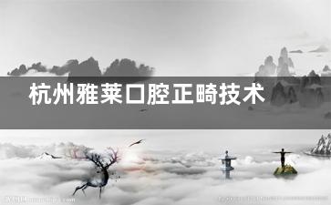 杭州雅莱口腔正畸技术深度解析：王龙&纪亚梅两位医生矫正技术成熟，美商高，经验足