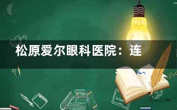 松原爱尔眼科医院：连锁眼科品牌维持，全科室覆盖+医师经验足，看眼体验佳