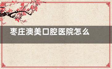 枣庄澳美口腔医院怎么样？本地实力牙科机构&种牙正畸技术出色&服务不错