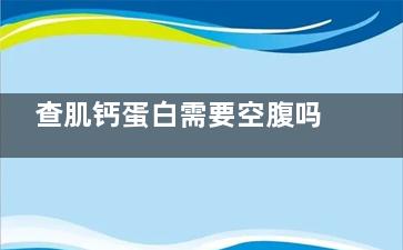 查肌钙蛋白需要空腹吗,查肌钙蛋白需要空腹吗多少钱