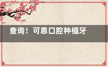 查询！可恩口腔种植牙价格表2025版更新：登腾3980+/奥齿泰5880+/诺贝尔7200+