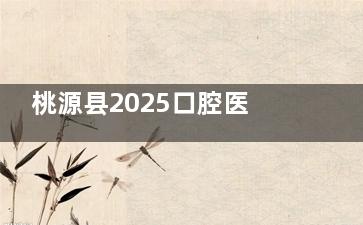 桃源县2025口腔医院价格表发布:种植牙/牙齿矫正/全瓷牙等价格更新