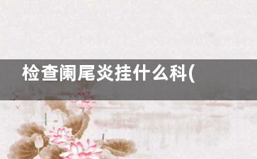 检查阑尾炎挂什么科(检查阑尾炎应该挂什么科室)