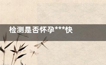 检测是否怀孕***快的方法,检测是否怀孕的******的方法是什么