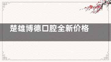 楚雄博德口腔全新价格一览：国产创英种植牙2980元起、国产金属托槽矫正8800元起